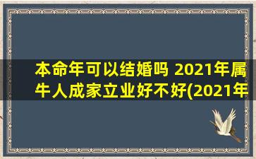 本命年可以结婚吗 2021年属牛人成家立业好不好(2021年属牛人本命年可结婚吗？成家立业机会如何？)